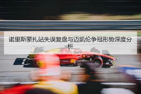 诺里斯蒙扎站失误复盘与迈凯伦争冠形势深度分析