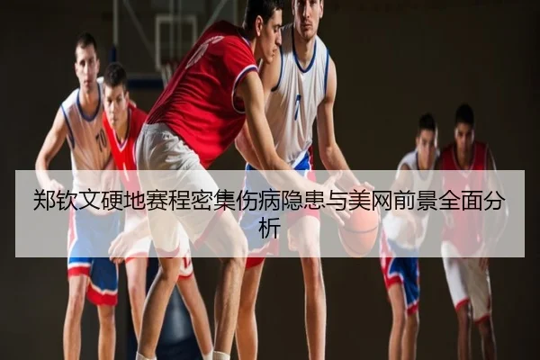 郑钦文硬地赛程密集伤病隐患与美网前景全面分析
