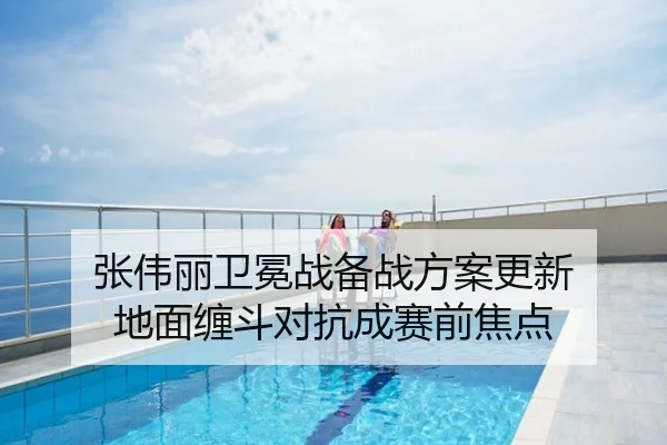 张伟丽卫冕战备战方案更新 地面缠斗对抗成赛前焦点
