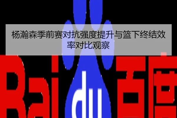 杨瀚森季前赛对抗强度提升与篮下终结效率对比观察